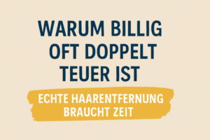 Warum billig oft doppelt teuer ist – echte Haarentfernung braucht Zeit